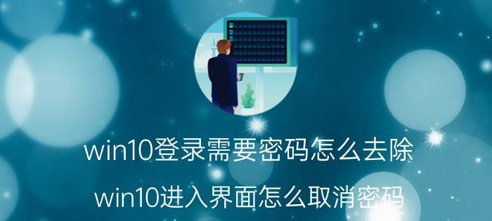 win10登录需要密码怎么去除 win10进入界面怎么取消密码？